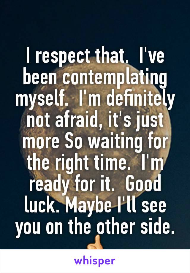 I respect that.  I've been contemplating myself.  I'm definitely not afraid, it's just more So waiting for the right time.  I'm ready for it.  Good luck. Maybe I'll see you on the other side. 👍