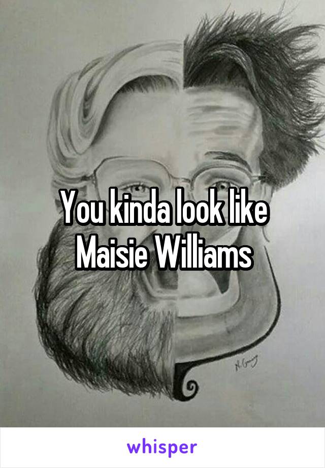 You kinda look like Maisie Williams