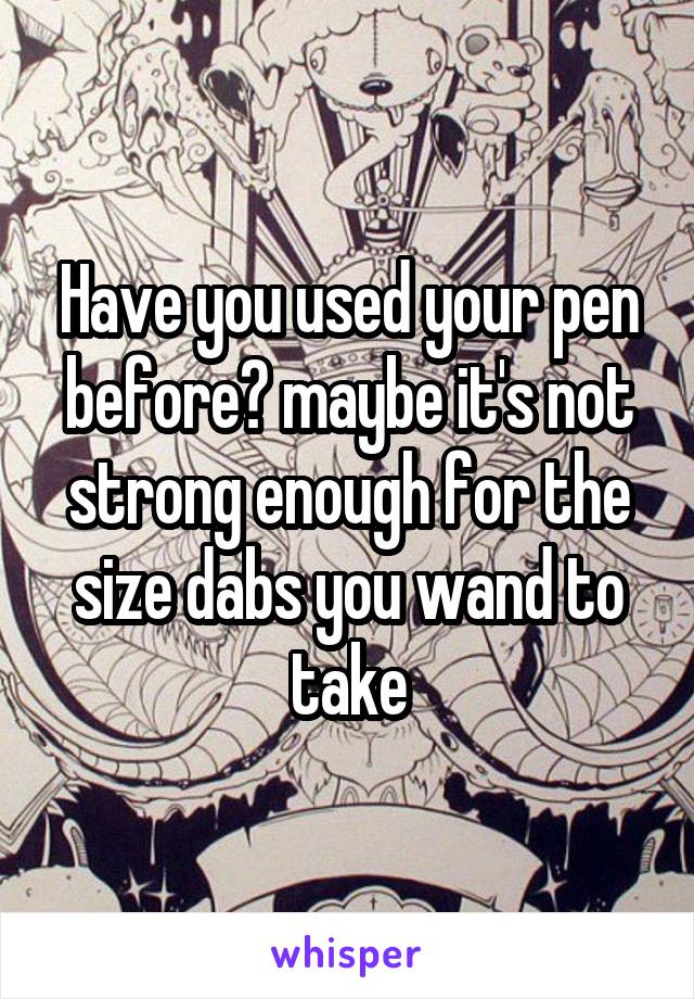 Have you used your pen before? maybe it's not strong enough for the size dabs you wand to take