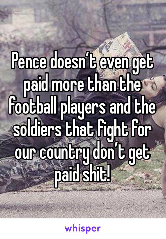 Pence doesn’t even get paid more than the football players and the soldiers that fight for our country don’t get paid shit!