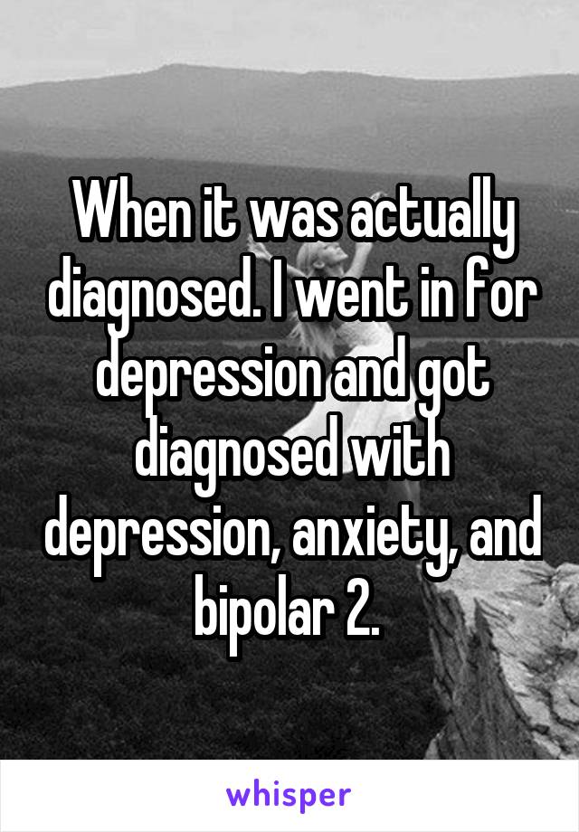 When it was actually diagnosed. I went in for depression and got diagnosed with depression, anxiety, and bipolar 2. 