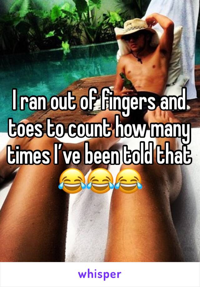 I ran out of fingers and toes to count how many times I’ve been told that 😂😂😂