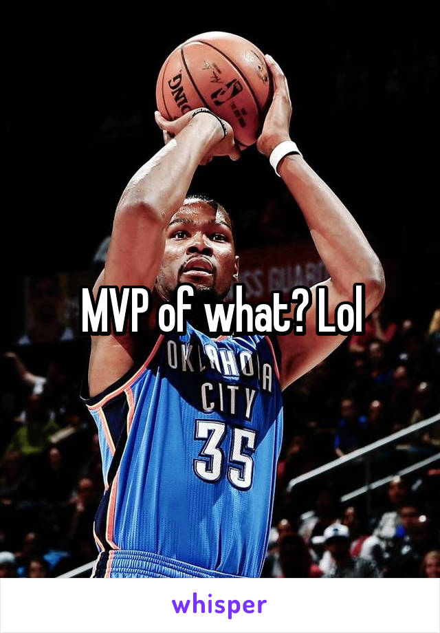 MVP of what? Lol
