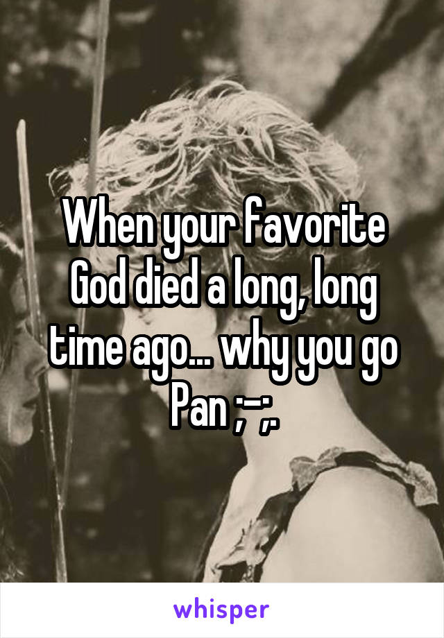 When your favorite God died a long, long time ago... why you go Pan ;-;.