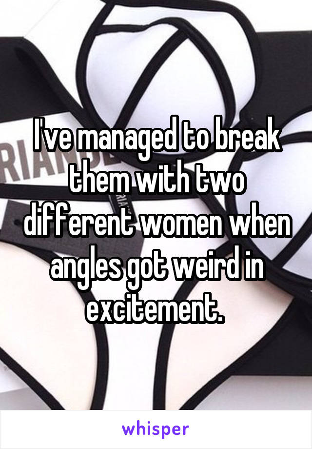 I've managed to break them with two different women when angles got weird in excitement. 