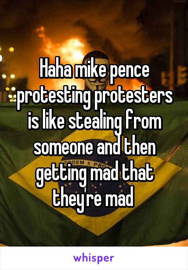Haha mike pence protesting protesters is like stealing from someone and then getting mad that they're mad 