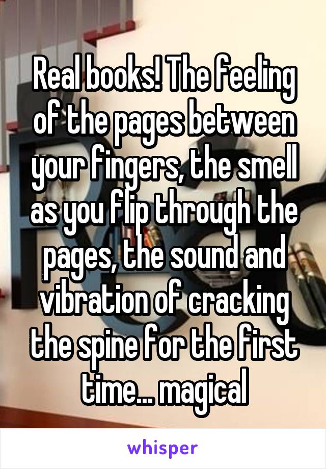 Real books! The feeling of the pages between your fingers, the smell as you flip through the pages, the sound and vibration of cracking the spine for the first time... magical