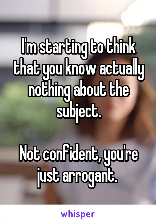 I'm starting to think that you know actually nothing about the subject.

Not confident, you're just arrogant. 