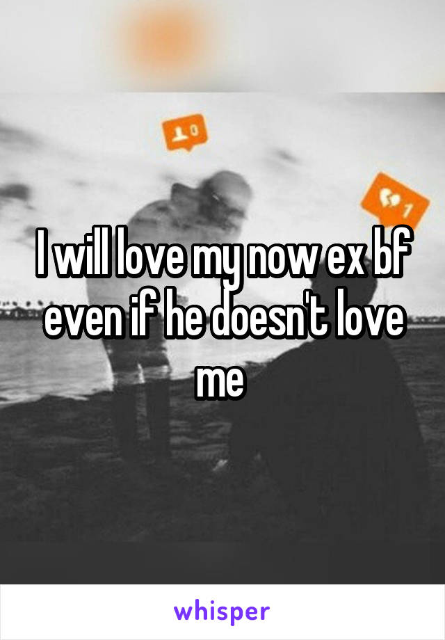 I will love my now ex bf even if he doesn't love me 