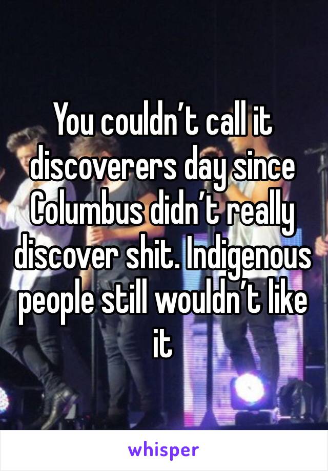 You couldn’t call it discoverers day since Columbus didn’t really discover shit. Indigenous people still wouldn’t like it 