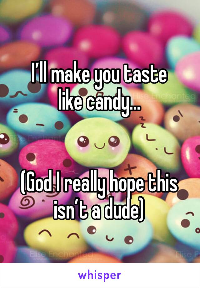 I’ll make you taste like candy...


(God I really hope this isn’t a dude)