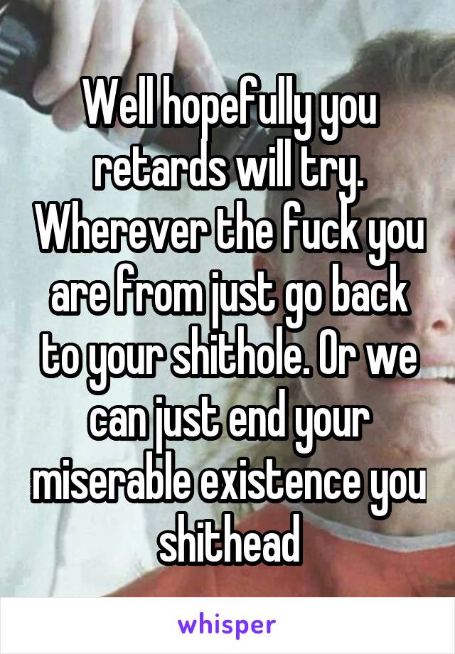 Well hopefully you retards will try. Wherever the fuck you are from just go back to your shithole. Or we can just end your miserable existence you shithead