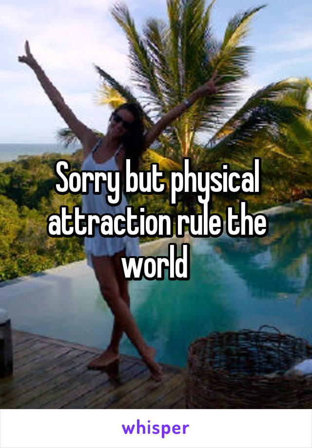Sorry but physical attraction rule the world 