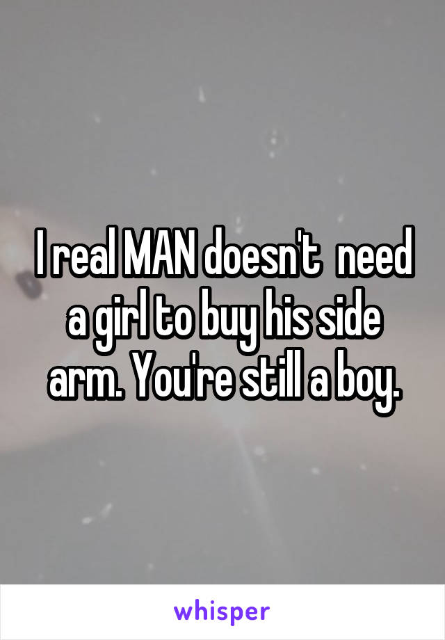 I real MAN doesn't  need a girl to buy his side arm. You're still a boy.