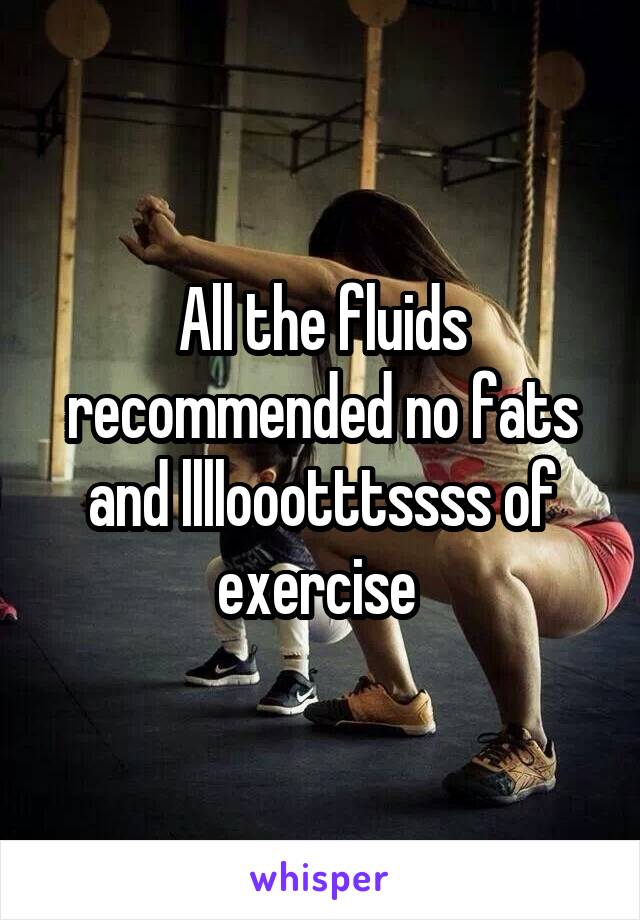 All the fluids recommended no fats and lllloootttssss of exercise 