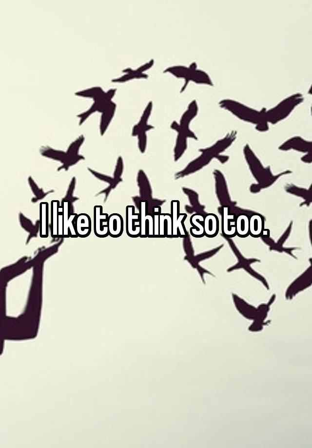 i-like-to-think-so-too