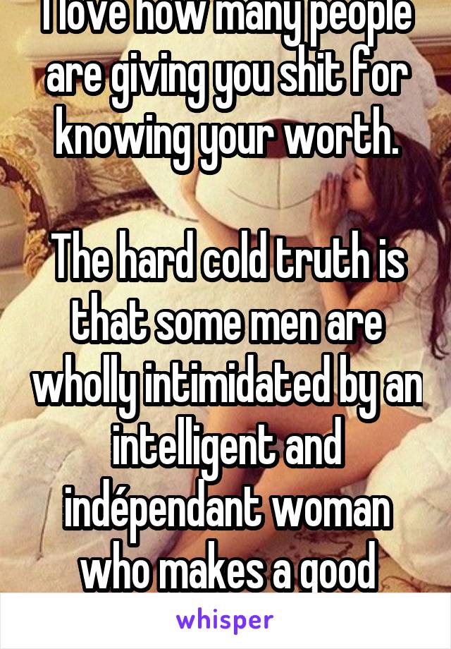 I love how many people are giving you shit for knowing your worth.

The hard cold truth is that some men are wholly intimidated by an intelligent and indépendant woman who makes a good impression