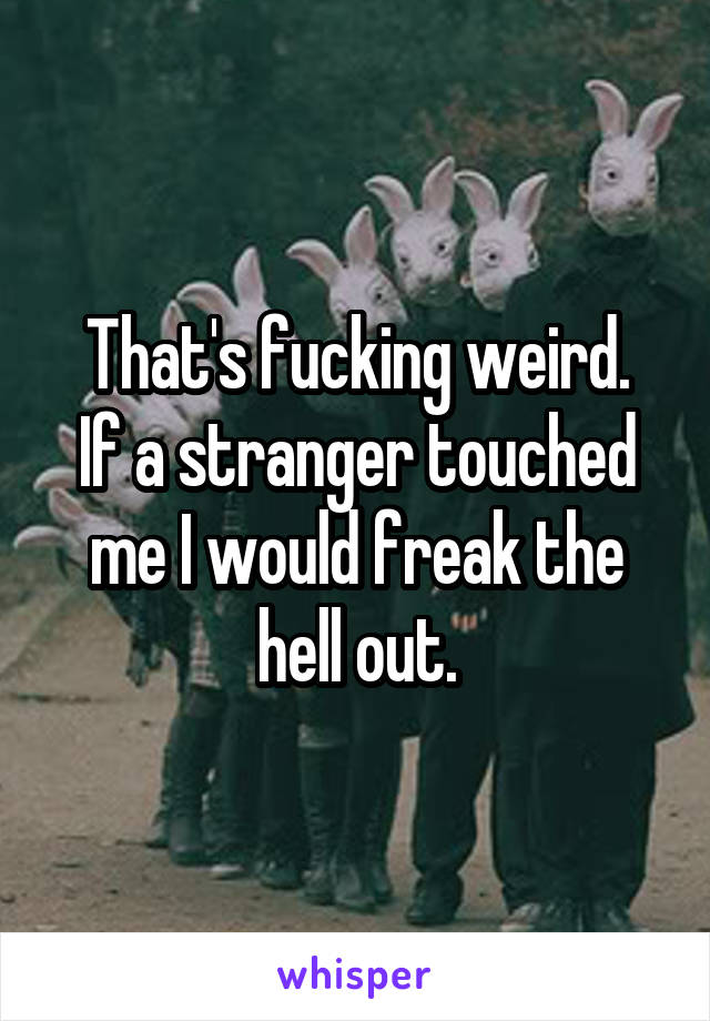 That's fucking weird.
If a stranger touched me I would freak the hell out.