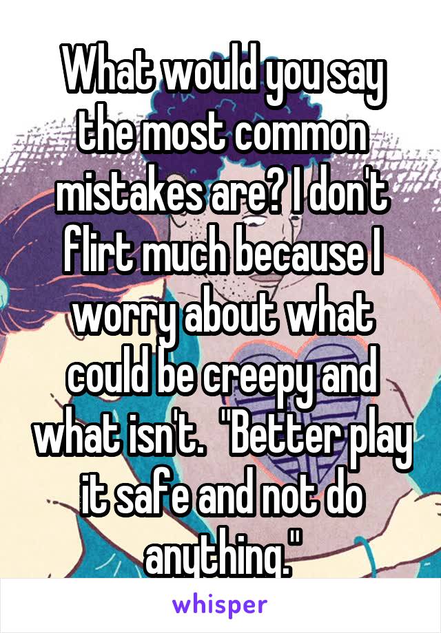 What would you say the most common mistakes are? I don't flirt much because I worry about what could be creepy and what isn't.  "Better play it safe and not do anything."