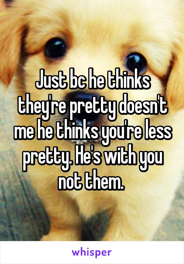 Just bc he thinks they're pretty doesn't me he thinks you're less pretty. He's with you not them. 