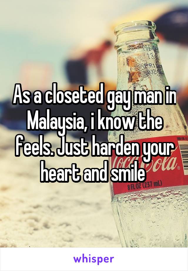 As a closeted gay man in Malaysia, i know the feels. Just harden your heart and smile 