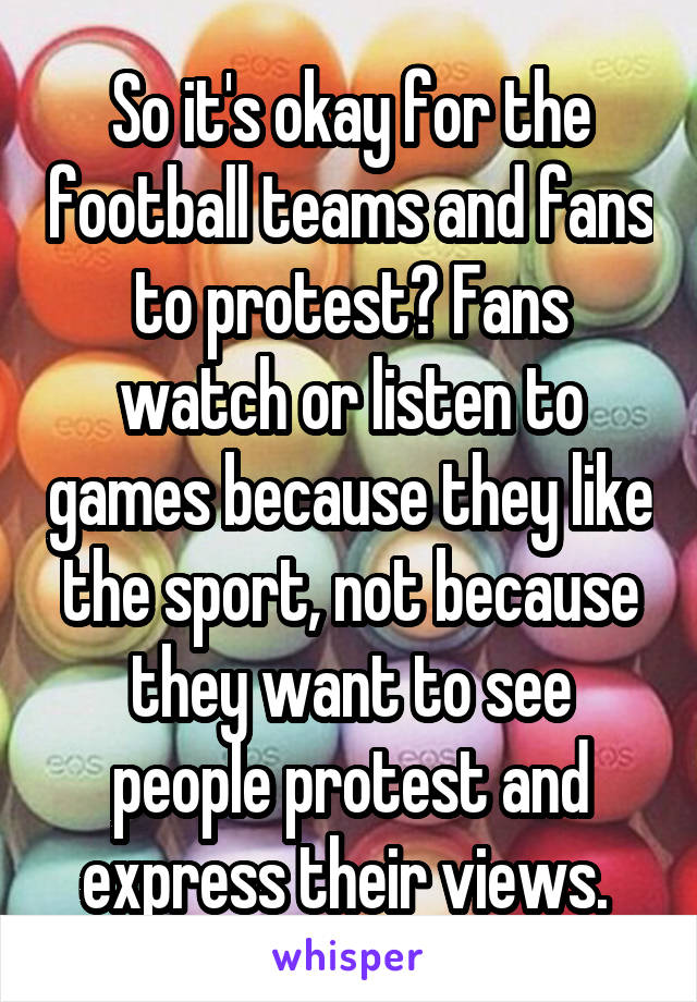 So it's okay for the football teams and fans to protest? Fans watch or listen to games because they like the sport, not because they want to see people protest and express their views. 
