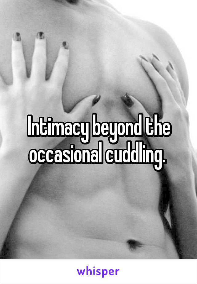 Intimacy beyond the occasional cuddling. 