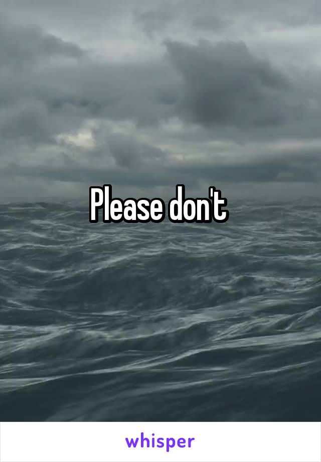 Please don't 
