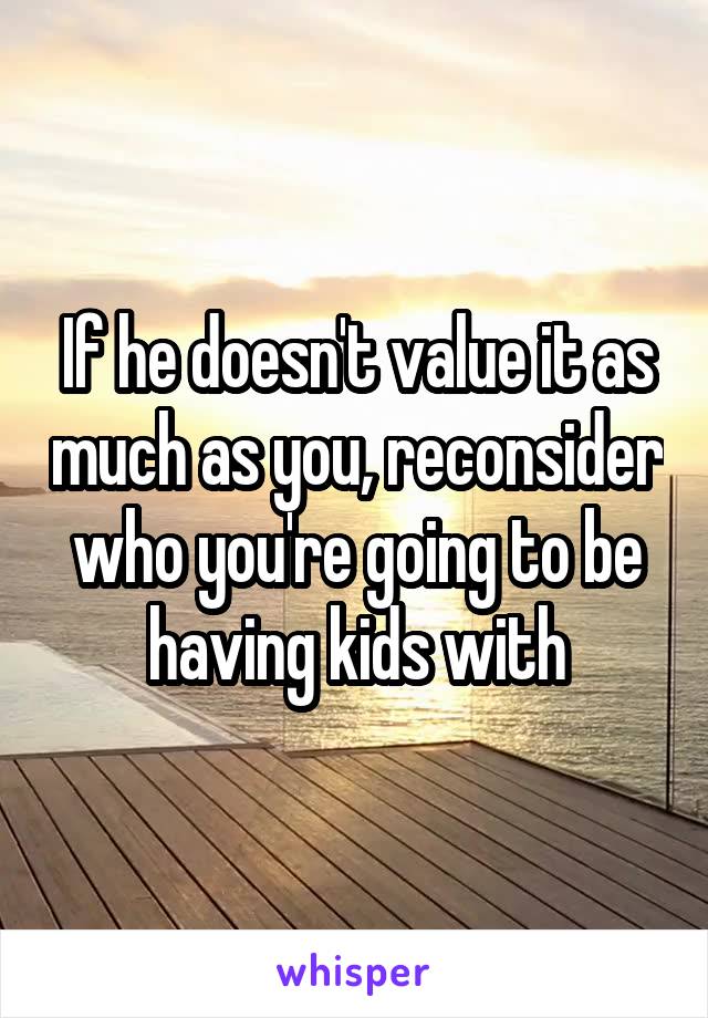 If he doesn't value it as much as you, reconsider who you're going to be having kids with