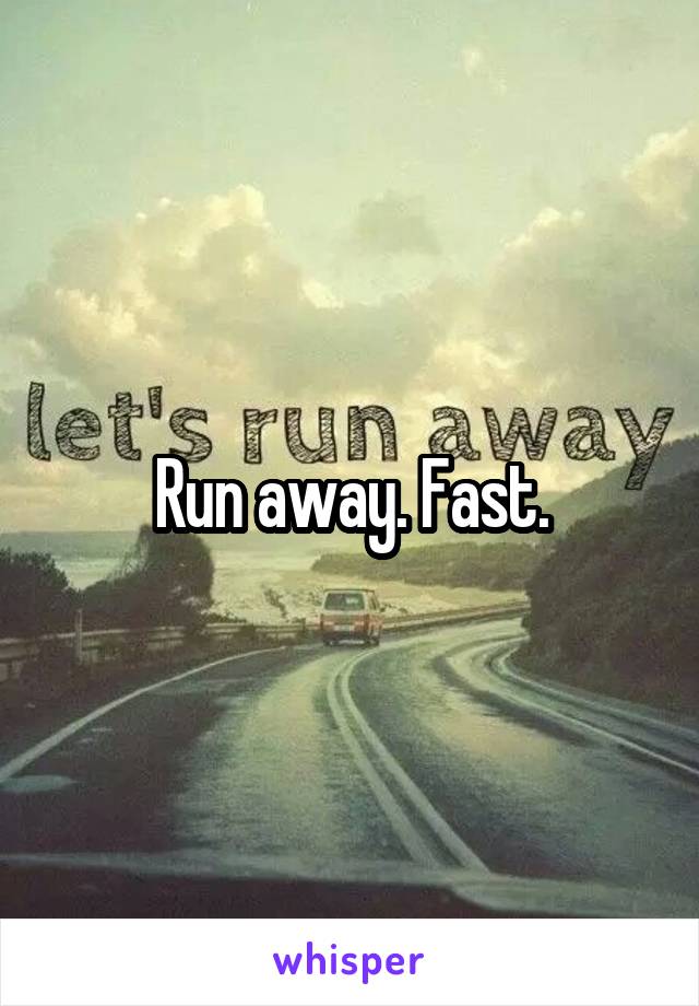 Run away. Fast.