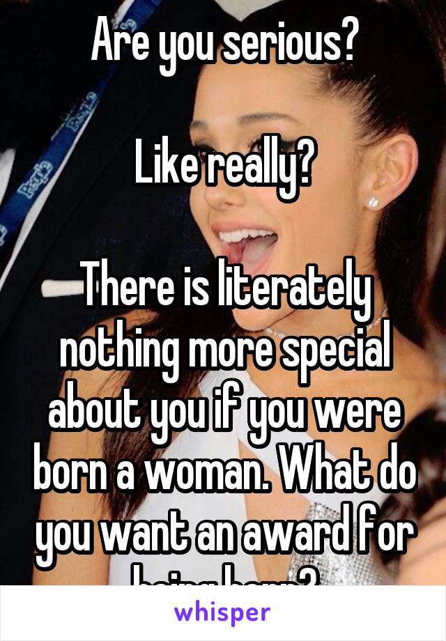 Are you serious?

Like really?

There is literately nothing more special about you if you were born a woman. What do you want an award for being born?