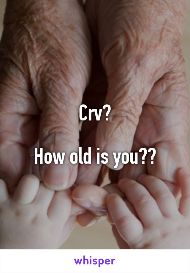 Crv?

How old is you??