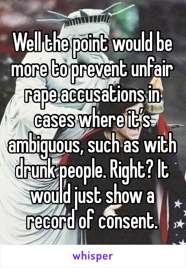 Well the point would be more to prevent unfair rape accusations in cases where it’s ambiguous, such as with drunk people. Right? It would just show a record of consent. 