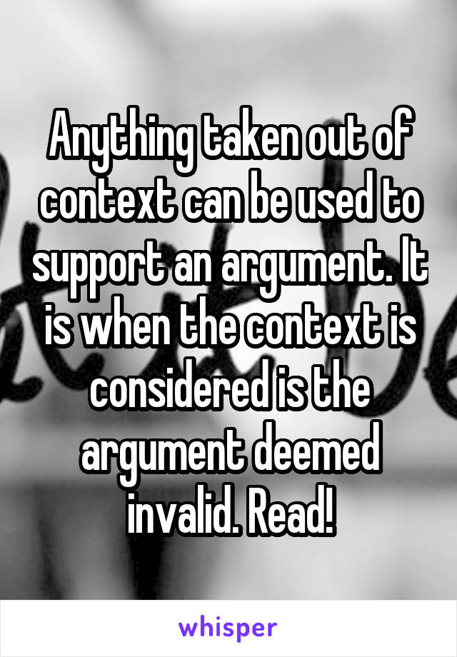 Anything taken out of context can be used to support an argument. It is when the context is considered is the argument deemed invalid. Read!