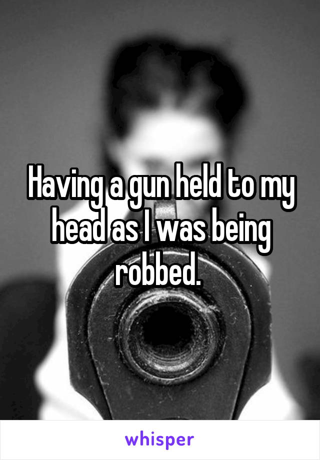 Having a gun held to my head as I was being robbed. 