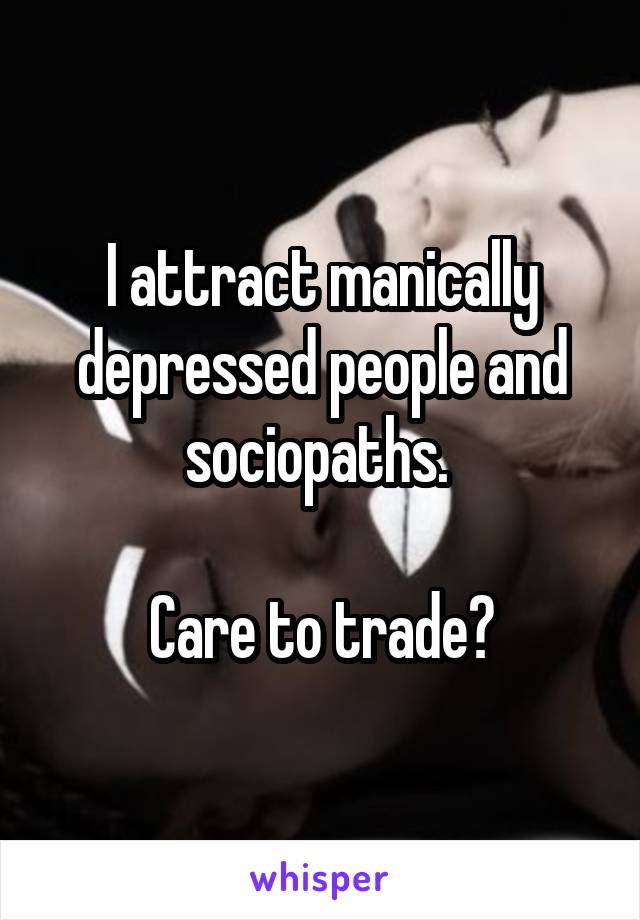 I attract manically depressed people and sociopaths. 

Care to trade?