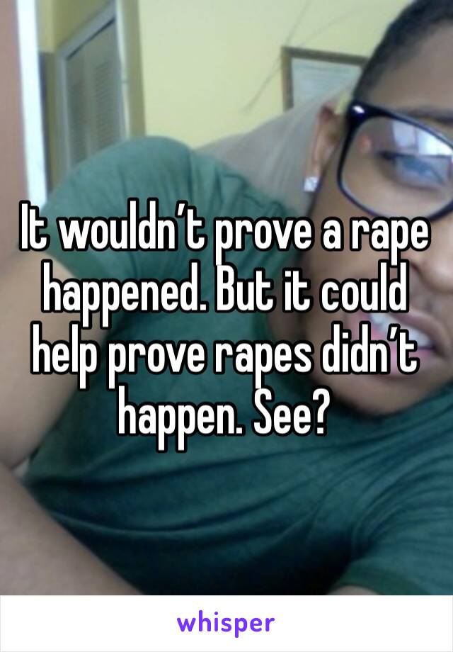 It wouldn’t prove a rape happened. But it could help prove rapes didn’t happen. See? 