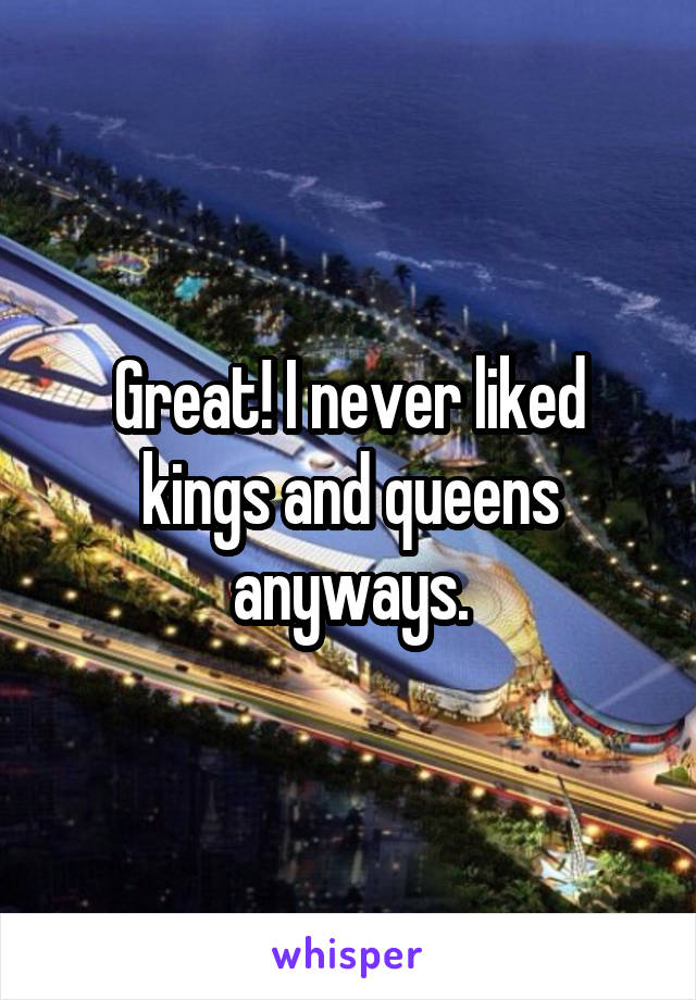 Great! I never liked kings and queens anyways.