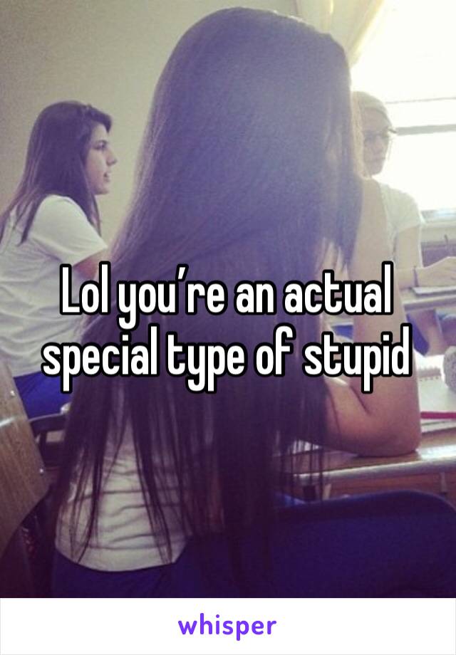 Lol you’re an actual special type of stupid 