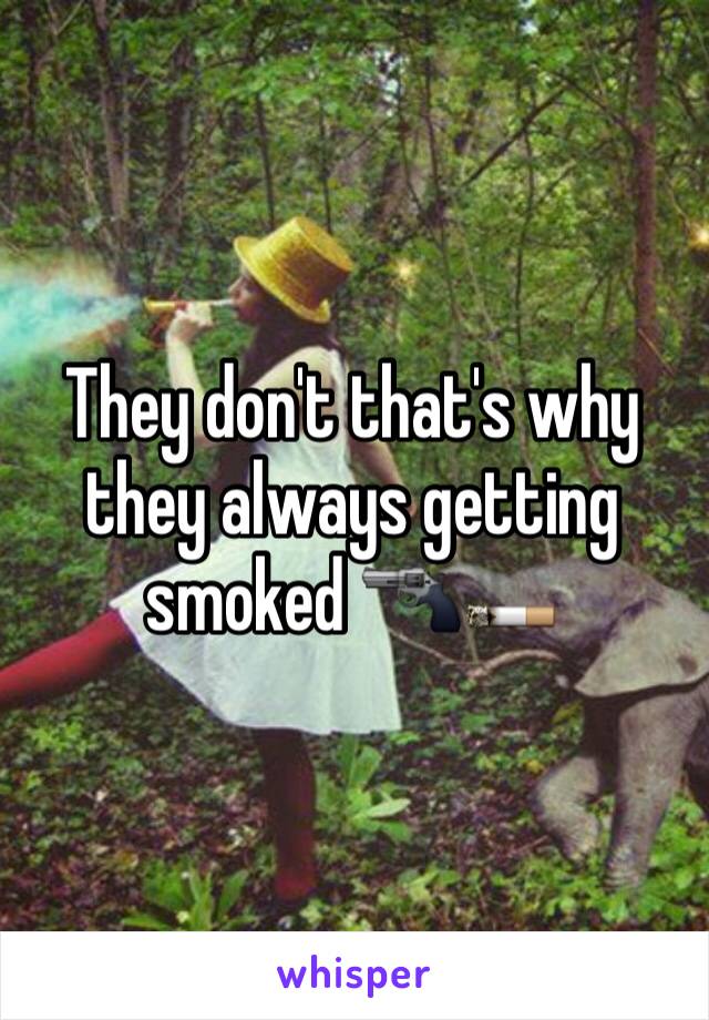 They don't that's why they always getting smoked 🔫🚬