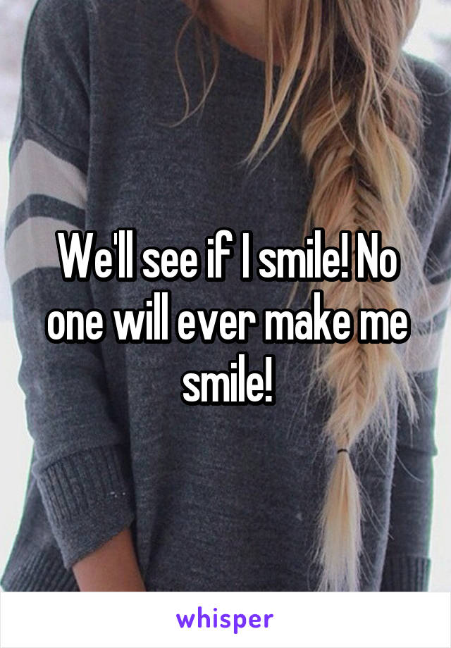 We'll see if I smile! No one will ever make me smile!