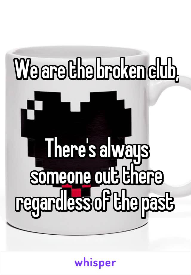 We are the broken club, 

There's always someone out there regardless of the past 