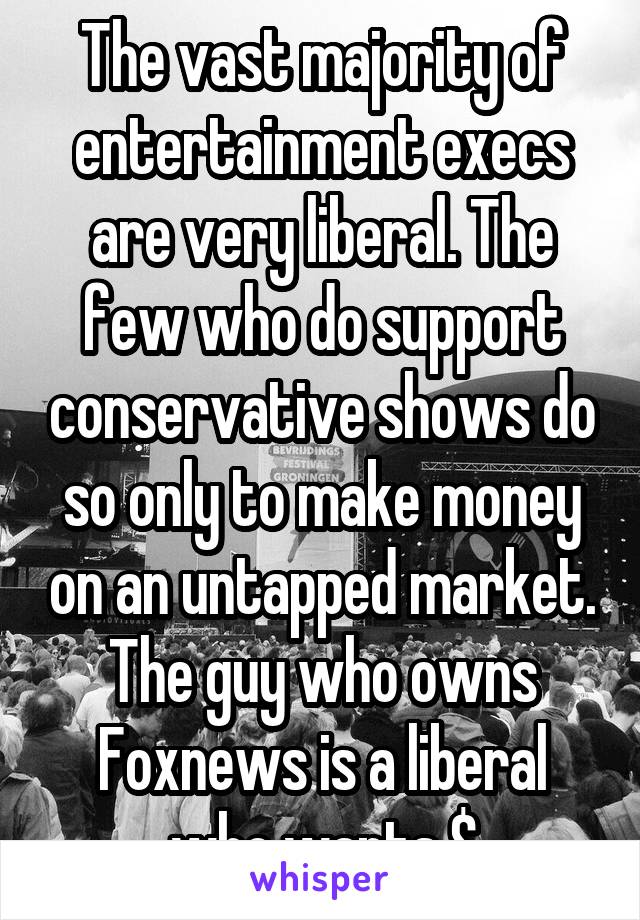The vast majority of entertainment execs are very liberal. The few who do support conservative shows do so only to make money on an untapped market. The guy who owns Foxnews is a liberal who wants $