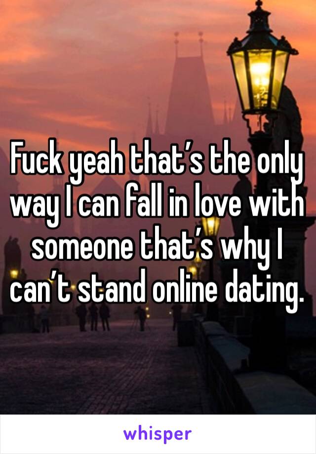Fuck yeah that’s the only way I can fall in love with someone that’s why I can’t stand online dating. 