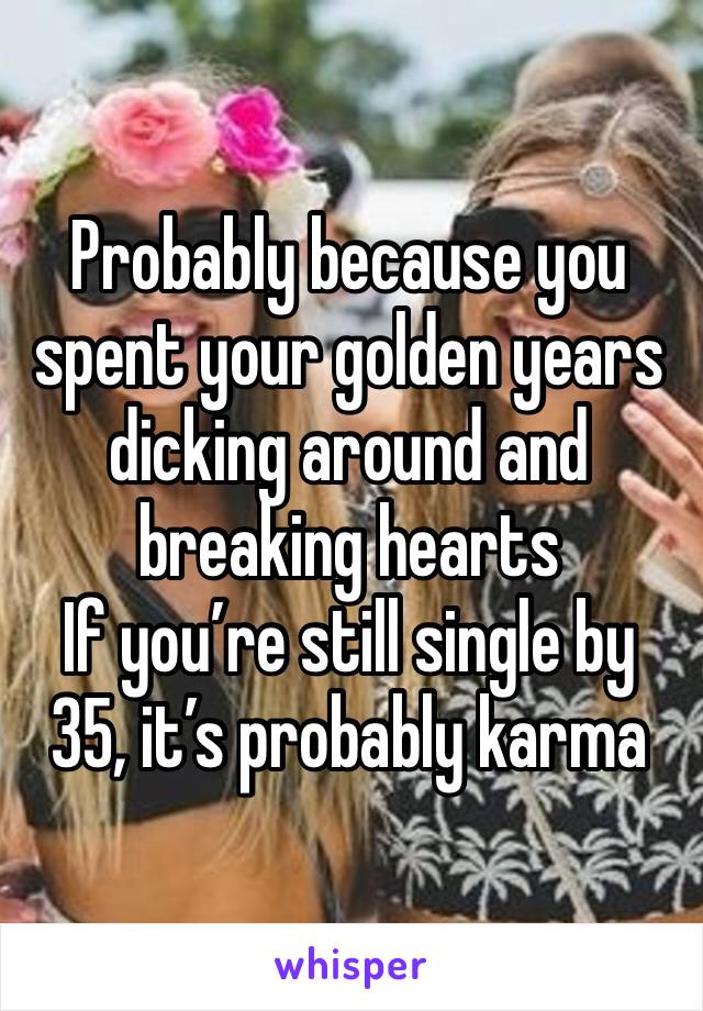 Probably because you spent your golden years dicking around and breaking hearts
If you’re still single by 35, it’s probably karma 