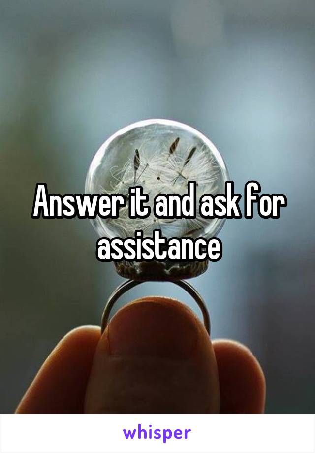 Answer it and ask for assistance
