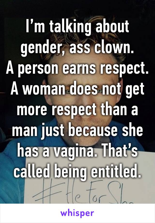 I’m talking about gender, ass clown.
A person earns respect. A woman does not get more respect than a man just because she has a vagina. That’s called being entitled. 
