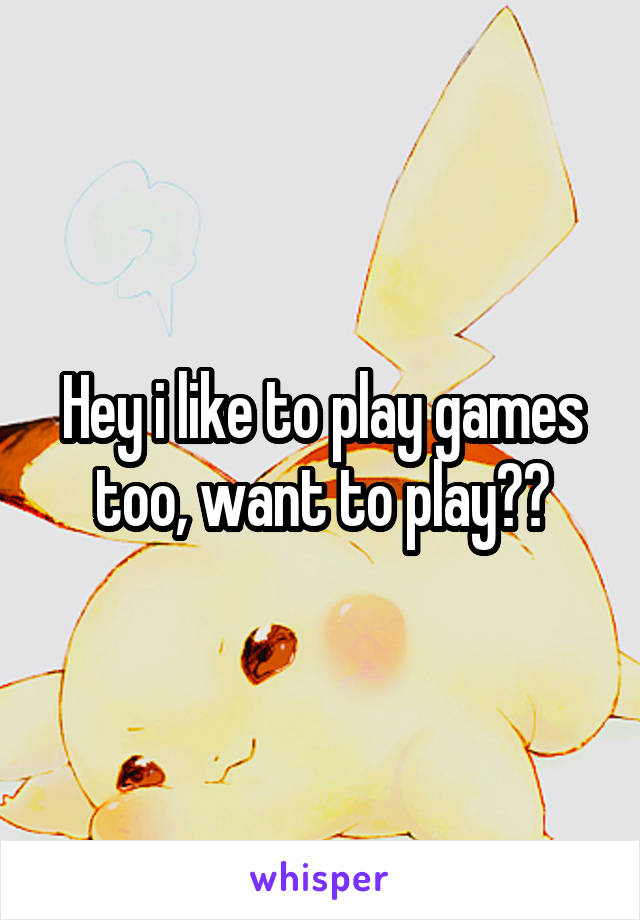 Hey i like to play games too, want to play??