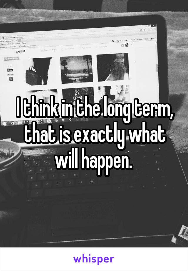 I think in the long term, that is exactly what will happen. 