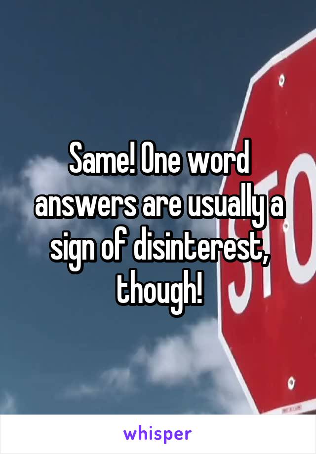 Same! One word answers are usually a sign of disinterest, though!